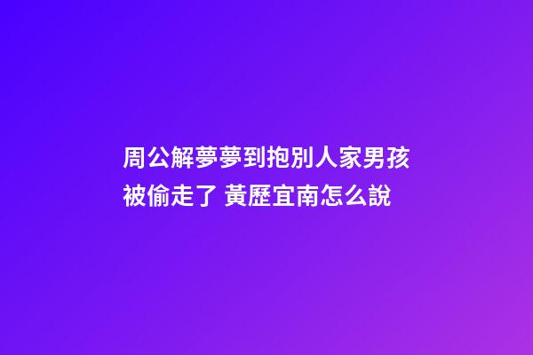 周公解夢夢到抱別人家男孩被偷走了 黃歷宜南怎么說